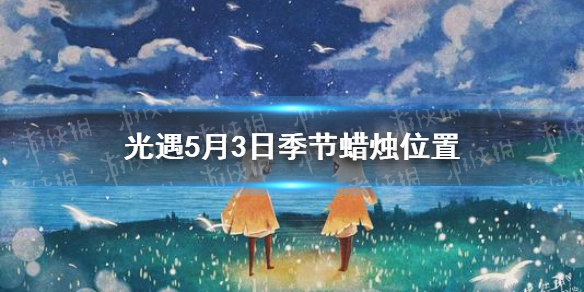 光遇季节蜡烛5.3位置 光遇2021年5月3日季节蜡烛在哪