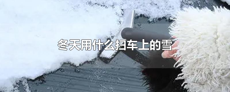 冬天用什么扫车上的雪-最新冬天用什么扫车上的雪整理解答