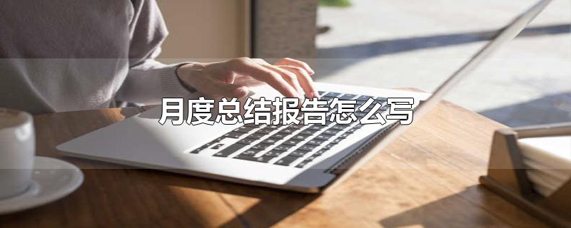 月度总结报告怎么写-最新月度总结报告怎么写整理解答