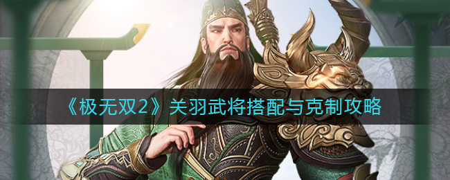 《极无双2》关羽武将搭配与克制攻略