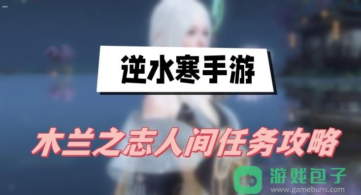 木兰之志人间任务图文攻略_逆水寒手游木兰之志人间任务攻略