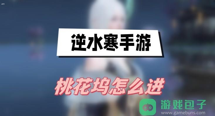 逆水寒手游桃花坞怎么进？逆水寒桃花坞进入方法介绍